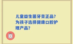 儿童益生菌牙膏正品？为孩子选择健康口腔护理产品？