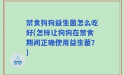 禁食狗狗益生菌怎么吃好(怎样让狗狗在禁食期间正确使用益生菌？)