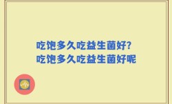 吃饱多久吃益生菌好？吃饱多久吃益生菌好呢