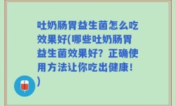 吐奶肠胃益生菌怎么吃效果好(哪些吐奶肠胃益生菌效果好？正确使用方法让你吃出健康！)