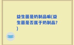 益生菌是奶制品嘛(益生菌是否属于奶制品？)