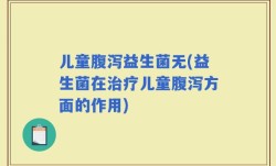 儿童腹泻益生菌无(益生菌在治疗儿童腹泻方面的作用)