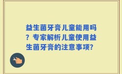 益生菌牙膏儿童能用吗？专家解析儿童使用益生菌牙膏的注意事项？