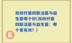 双歧杆菌四联活菌与益生菌哪个好(双歧杆菌四联活菌与益生菌：哪个更有效？)