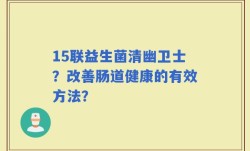 15联益生菌清幽卫士？改善肠道健康的有效方法？