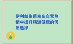 伊利益生菌京东自营热销中提升肠道健康的优质选择