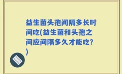 益生菌头孢间隔多长时间吃(益生菌和头孢之间应间隔多久才能吃？)
