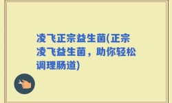 凌飞正宗益生菌(正宗凌飞益生菌，助你轻松调理肠道)
