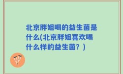 北京胖姐喝的益生菌是什么(北京胖姐喜欢喝什么样的益生菌？)