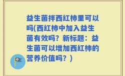 益生菌拌西红柿里可以吗(西红柿中加入益生菌有效吗？新标题：益生菌可以增加西红柿的营养价值吗？)