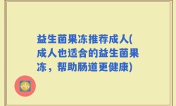 益生菌果冻推荐成人(成人也适合的益生菌果冻，帮助肠道更健康)