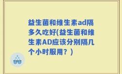 益生菌和维生素ad隔多久吃好(益生菌和维生素AD应该分别隔几个小时服用？)