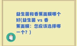 益生菌和香蕉面膜哪个好(益生菌 vs 香蕉面膜：您应该选择哪一个？)