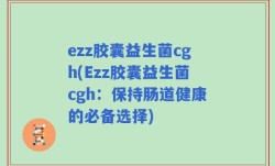 ezz胶囊益生菌cgh(Ezz胶囊益生菌cgh：保持肠道健康的必备选择)