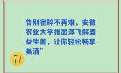 告别宿醉不再难，安徽农业大学推出淳飞解酒益生菌，让你轻松畅享美酒”