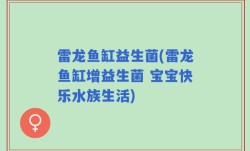 雷龙鱼缸益生菌(雷龙鱼缸增益生菌 宝宝快乐水族生活)