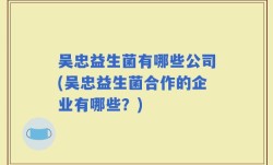 吴忠益生菌有哪些公司(吴忠益生菌合作的企业有哪些？)
