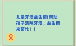 儿童牙渍益生菌(帮助孩子清除牙渍，益生菌来帮忙！)
