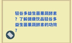 轻谷多益生菌果蔬酵素？了解健康饮品轻谷多益生菌果蔬酵素的功效？