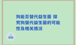 狗能否替代益生菌 探究狗替代益生菌的可能性及相关情况