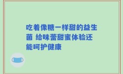吃着像糖一样甜的益生菌 给味蕾甜蜜体验还能呵护健康