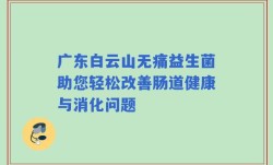 广东白云山无痛益生菌助您轻松改善肠道健康与消化问题