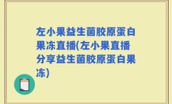 左小果益生菌胶原蛋白果冻直播(左小果直播分享益生菌胶原蛋白果冻)