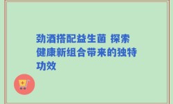 劲酒搭配益生菌 探索健康新组合带来的独特功效