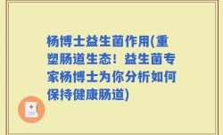 杨博士益生菌作用(重塑肠道生态！益生菌专家杨博士为你分析如何保持健康肠道)