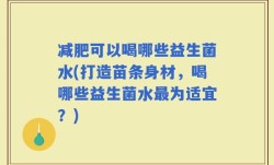 减肥可以喝哪些益生菌水(打造苗条身材，喝哪些益生菌水最为适宜？)