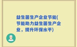 益生菌生产企业节能(节能助力益生菌生产企业，提升环保水平)