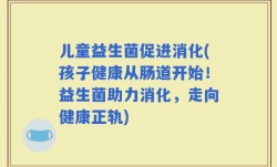儿童益生菌促进消化(孩子健康从肠道开始！益生菌助力消化，走向健康正轨)