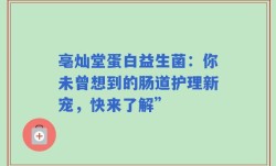 亳灿堂蛋白益生菌：你未曾想到的肠道护理新宠，快来了解”