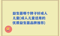 益生菌哪个牌子好成人儿童(成人儿童适用的优质益生菌品牌推荐)