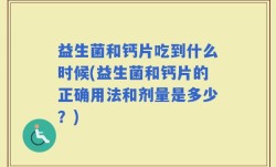 益生菌和钙片吃到什么时候(益生菌和钙片的正确用法和剂量是多少？)