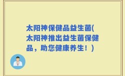 太阳神保健品益生菌(太阳神推出益生菌保健品，助您健康养生！)