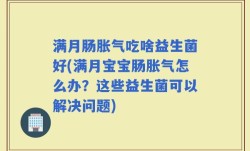 满月肠胀气吃啥益生菌好(满月宝宝肠胀气怎么办？这些益生菌可以解决问题)