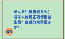 老人益生菌用量多少(老年人如何正确使用益生菌？合适的用量是多少？)
