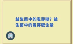 益生菌中的麦芽糖？益生菌中的麦芽糖含量
