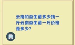 云南的益生菌多少钱一斤云南益生菌一斤价格是多少？