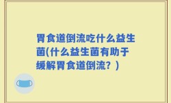胃食道倒流吃什么益生菌(什么益生菌有助于缓解胃食道倒流？)