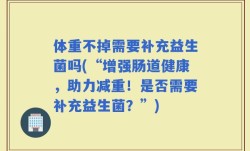 体重不掉需要补充益生菌吗(“增强肠道健康，助力减重！是否需要补充益生菌？”)