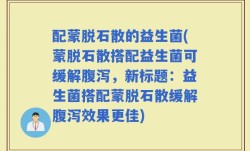 配蒙脱石散的益生菌(蒙脱石散搭配益生菌可缓解腹泻，新标题：益生菌搭配蒙脱石散缓解腹泻效果更佳)