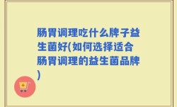 肠胃调理吃什么牌子益生菌好(如何选择适合肠胃调理的益生菌品牌)
