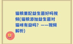 猫粮里配益生菌好吗视频(猫粮添加益生菌对猫咪有益吗？——视频解析)