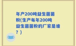 年产200吨益生菌菌粉(生产每年200吨益生菌菌粉的厂家是谁？)