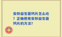 安邦益生菌钙片怎么吃？正确使用安邦益生菌钙片的方法？
