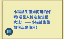 小猫益生菌如何用的好呢(喵星人优选益生菌大法！——小猫益生菌如何正确使用)