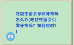 吃益生菌会导致牙疼吗怎么办(吃益生菌会引发牙疼吗？如何应对？)