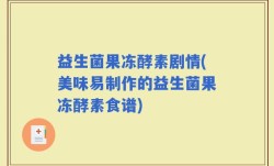 益生菌果冻酵素剧情(美味易制作的益生菌果冻酵素食谱)